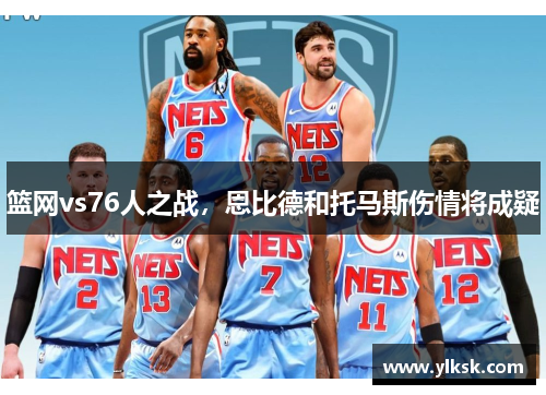 篮网vs76人之战，恩比德和托马斯伤情将成疑
